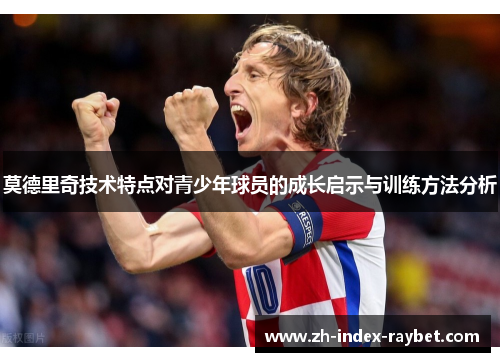 莫德里奇技术特点对青少年球员的成长启示与训练方法分析