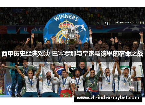 西甲历史经典对决 巴塞罗那与皇家马德里的宿命之战