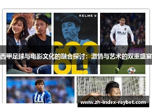西甲足球与电影文化的融合探讨:激情与艺术的双重盛宴 西甲足球与电影文化的融合探讨:激情与艺术的双重盛宴