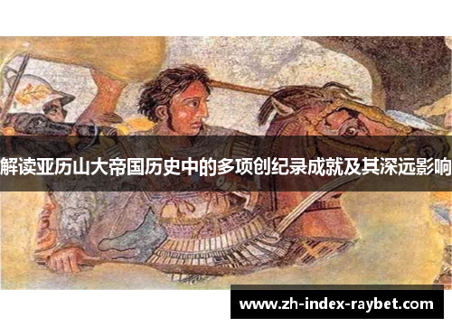 解读亚历山大帝国历史中的多项创纪录成就及其深远影响
