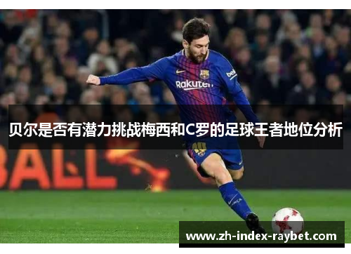 贝尔是否有潜力挑战梅西和C罗的足球王者地位分析