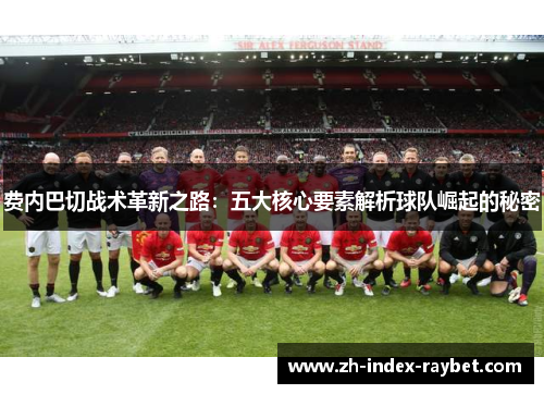 费内巴切战术革新之路：五大核心要素解析球队崛起的秘密