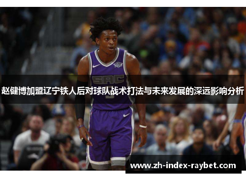 赵健博加盟辽宁铁人后对球队战术打法与未来发展的深远影响分析