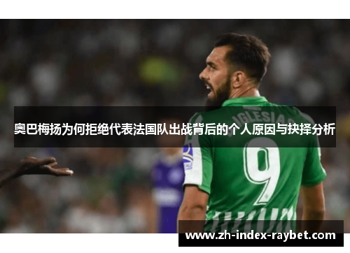 奥巴梅扬为何拒绝代表法国队出战背后的个人原因与抉择分析