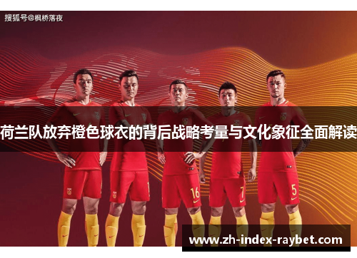 荷兰队放弃橙色球衣的背后战略考量与文化象征全面解读