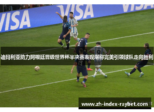 迪玛利亚助力阿根廷晋级世界杯半决赛表现堪称完美引领球队走向胜利