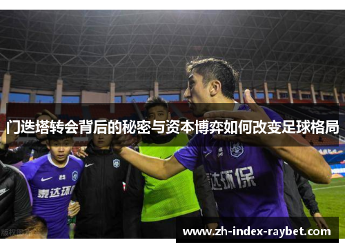 门迭塔转会背后的秘密与资本博弈如何改变足球格局 门迭塔转会背后的秘密与资本博弈如何改变足球格局