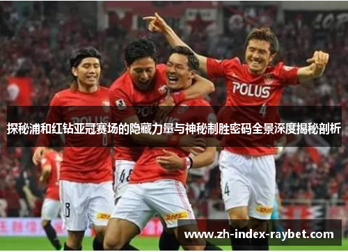 探秘浦和红钻亚冠赛场的隐藏力量与神秘制胜密码全景深度揭秘剖析