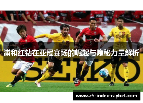 浦和红钻在亚冠赛场的崛起与隐秘力量解析