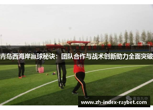 青岛西海岸赢球秘诀：团队合作与战术创新助力全面突破