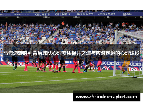 马竞逆转胜利背后球队心理素质提升之道与应对逆境的心理建设 马竞逆转胜利背后球队心理素质提升之道与应对逆境的心理建设