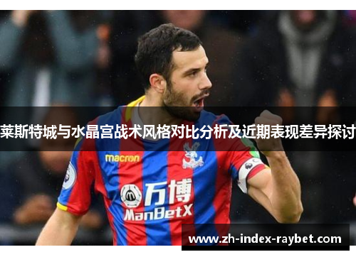 莱斯特城与水晶宫战术风格对比分析及近期表现差异探讨 莱斯特城与水晶宫战术风格对比分析及近期表现差异探讨