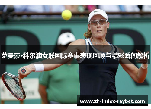 萨曼莎·科尔澳女联国际赛事表现回顾与精彩瞬间解析 萨曼莎·科尔澳女联国际赛事表现回顾与精彩瞬间解析