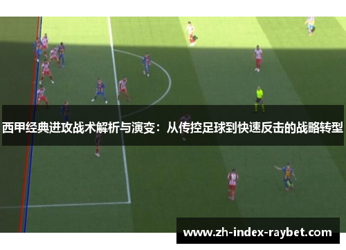 西甲经典进攻战术解析与演变：从传控足球到快速反击的战略转型