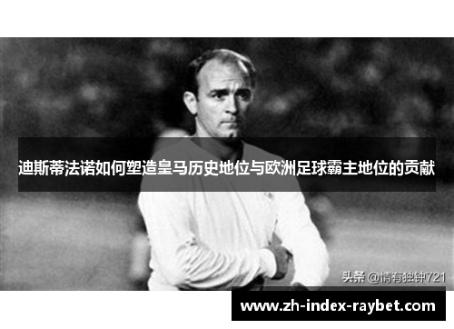 迪斯蒂法诺如何塑造皇马历史地位与欧洲足球霸主地位的贡献