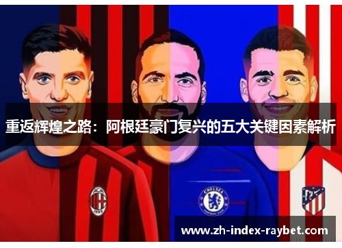 重返辉煌之路:阿根廷豪门复兴的五大关键因素解析 重返辉煌之路:阿根廷豪门复兴的五大关键因素解析