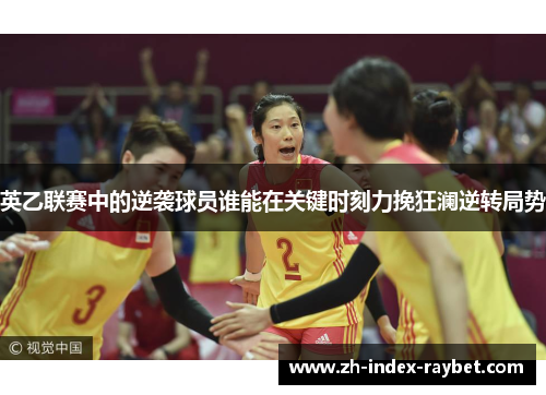 英乙联赛中的逆袭球员谁能在关键时刻力挽狂澜逆转局势 英乙联赛中的逆袭球员谁能在关键时刻力挽狂澜逆转局势