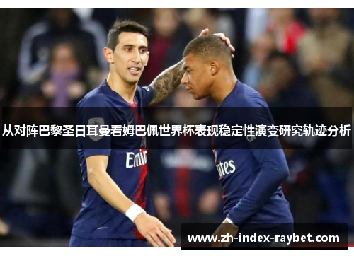 从对阵巴黎圣日耳曼看姆巴佩世界杯表现稳定性演变研究轨迹分析 从对阵巴黎圣日耳曼看姆巴佩世界杯表现稳定性演变研究轨迹分析
