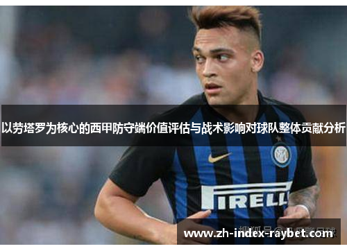 以劳塔罗为核心的西甲防守端价值评估与战术影响对球队整体贡献分析 以劳塔罗为核心的西甲防守端价值评估与战术影响对球队整体贡献分析