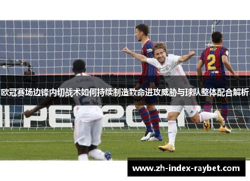 欧冠赛场边锋内切战术如何持续制造致命进攻威胁与球队整体配合解析