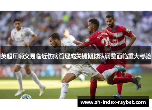 英超压哨交易临近伤病管理成关键期球队调整面临重大考验 英超压哨交易临近伤病管理成关键期球队调整面临重大考验