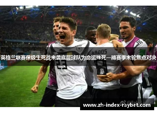 英格兰联赛保级生死战来袭底层球队为命运殊死一搏赛季末轮焦点对决
