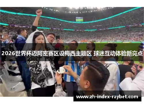 2026世界杯迈阿密赛区设梅西主题区 球迷互动体验新亮点