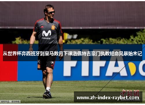 从世界杯弃西班牙到皇马数月下课洛佩特吉豪门执教短命风暴始末记 从世界杯弃西班牙到皇马数月下课洛佩特吉豪门执教短命风暴始末记