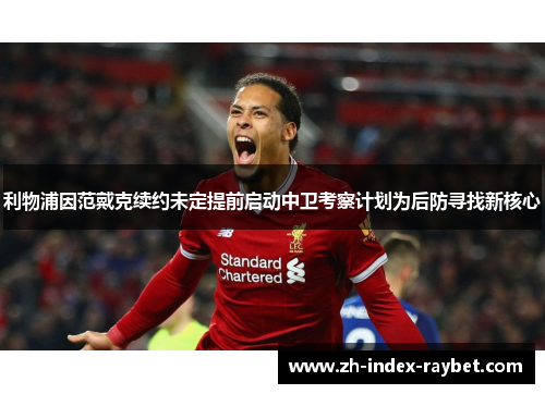 利物浦因范戴克续约未定提前启动中卫考察计划为后防寻找新核心