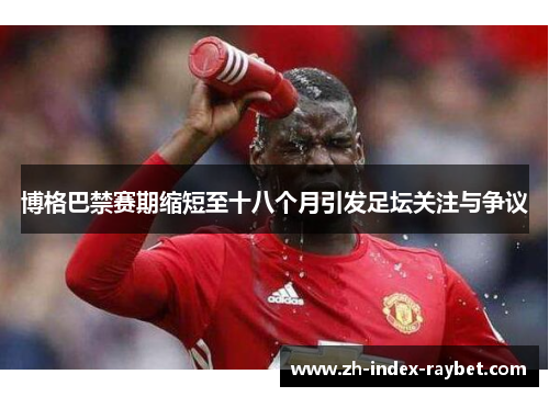 博格巴禁赛期缩短至十八个月引发足坛关注与争议 博格巴禁赛期缩短至十八个月引发足坛关注与争议