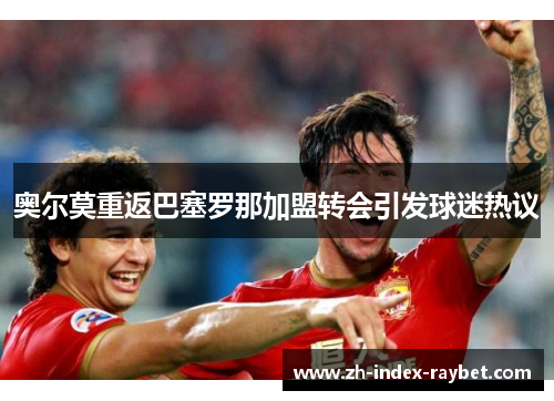 奥尔莫重返巴塞罗那加盟转会引发球迷热议 奥尔莫重返巴塞罗那加盟转会引发球迷热议