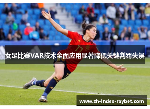 女足比赛VAR技术全面应用显著降低关键判罚失误