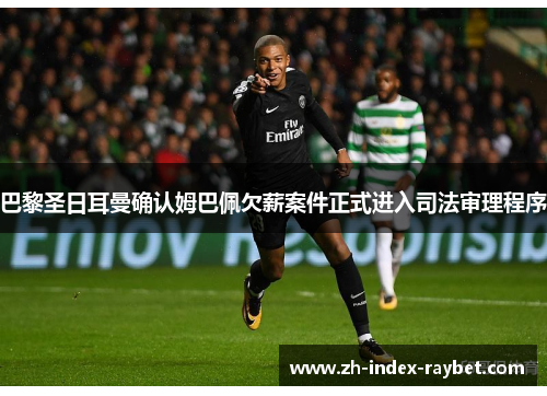 巴黎圣日耳曼确认姆巴佩欠薪案件正式进入司法审理程序 巴黎圣日耳曼确认姆巴佩欠薪案件正式进入司法审理程序