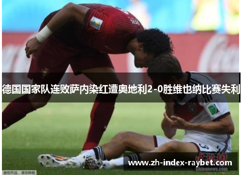 德国国家队连败萨内染红遭奥地利2-0胜维也纳比赛失利