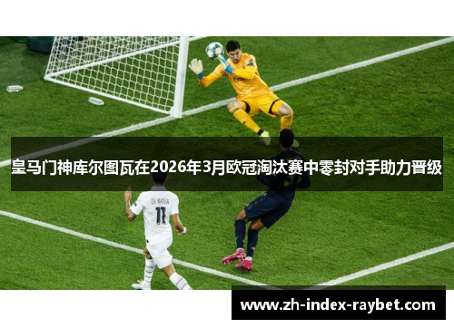 皇马门神库尔图瓦在2026年3月欧冠淘汰赛中零封对手助力晋级