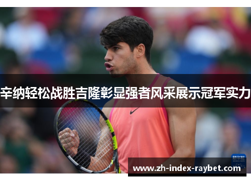 辛纳轻松战胜吉隆彰显强者风采展示冠军实力