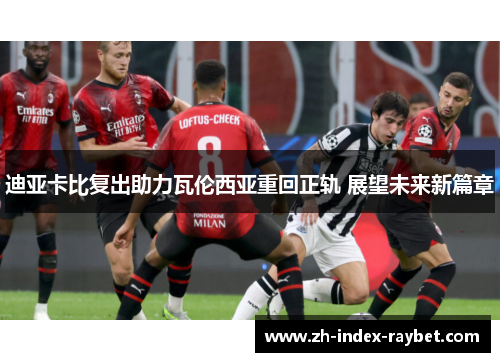 迪亚卡比复出助力瓦伦西亚重回正轨 展望未来新篇章