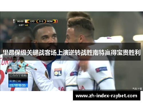 里昂保级关键战客场上演逆转战胜南特赢得宝贵胜利