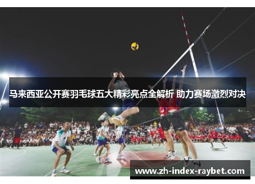 马来西亚公开赛羽毛球五大精彩亮点全解析 助力赛场激烈对决 马来西亚公开赛羽毛球五大精彩亮点全解析 助力赛场激烈对决