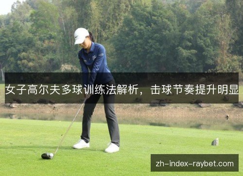 女子高尔夫多球训练法解析,击球节奏提升明显 女子高尔夫多球训练法解析,击球节奏提升明显