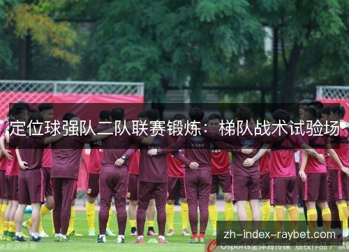 定位球强队二队联赛锻炼:梯队战术试验场 定位球强队二队联赛锻炼:梯队战术试验场